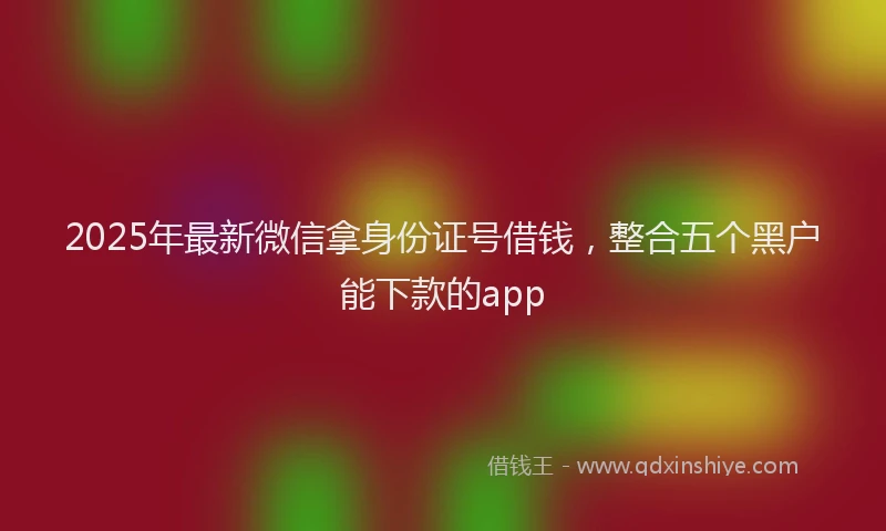 2025年最新微信拿身份证号借钱，整合五个黑户能下款的app
