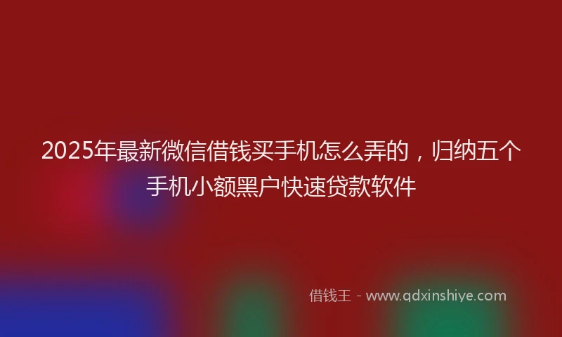 2025年最新微信借钱买手机怎么弄的，归纳五个手机小额黑户快速贷款软件