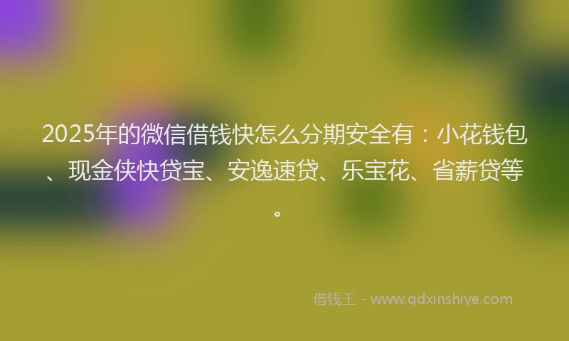 2025年的微信借钱快怎么分期安全有：小花钱包、现金侠快贷宝、安逸速贷、乐宝花、省薪贷等。