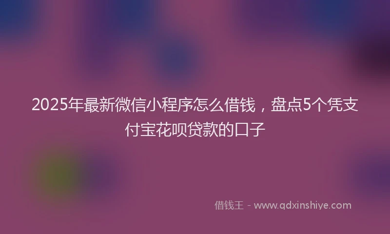 2025年最新微信小程序怎么借钱，盘点5个凭支付宝花呗贷款的口子