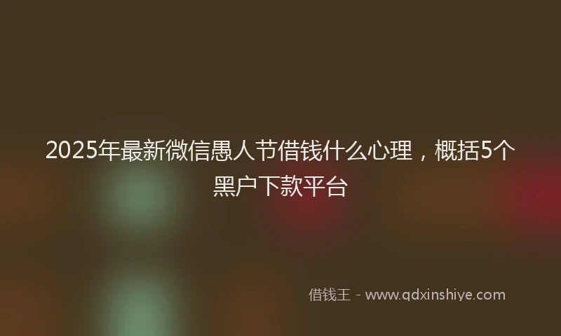 2025年最新微信愚人节借钱什么心理，概括5个黑户下款平台