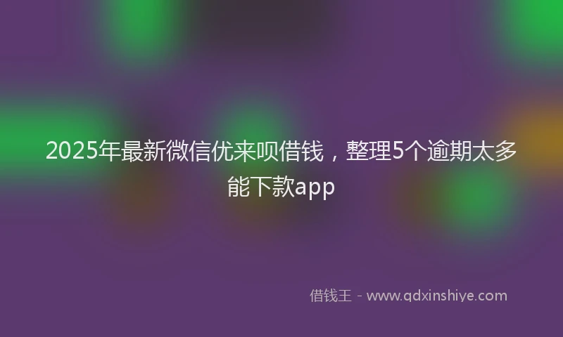 2025年最新微信优来呗借钱，整理5个逾期太多能下款app
