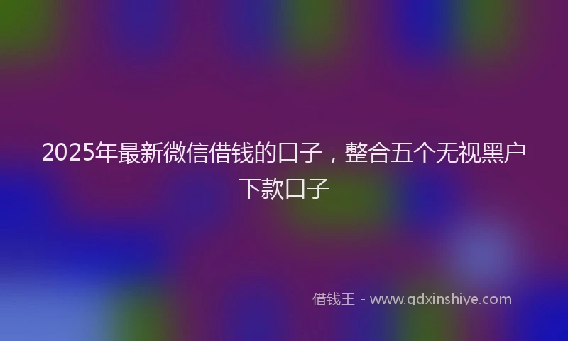 2025年最新微信借钱的口子，整合五个无视黑户下款口子