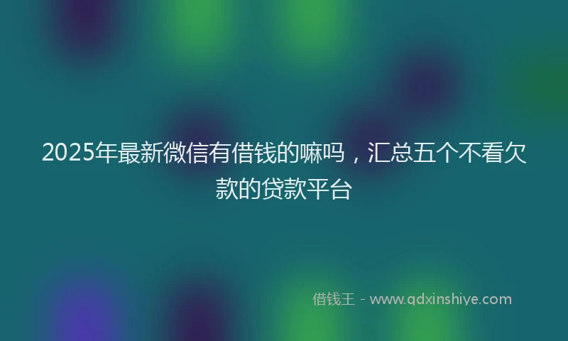 2025年最新微信有借钱的嘛吗，汇总五个不看欠款的贷款平台