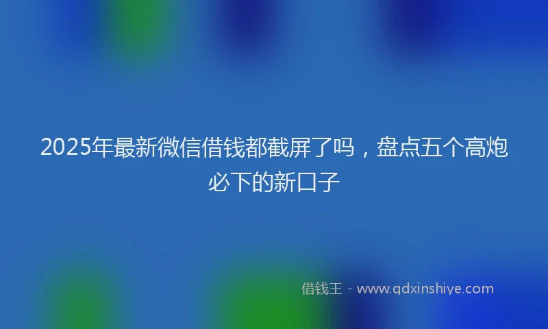 2025年最新微信借钱都截屏了吗，盘点五个高炮必下的新口子