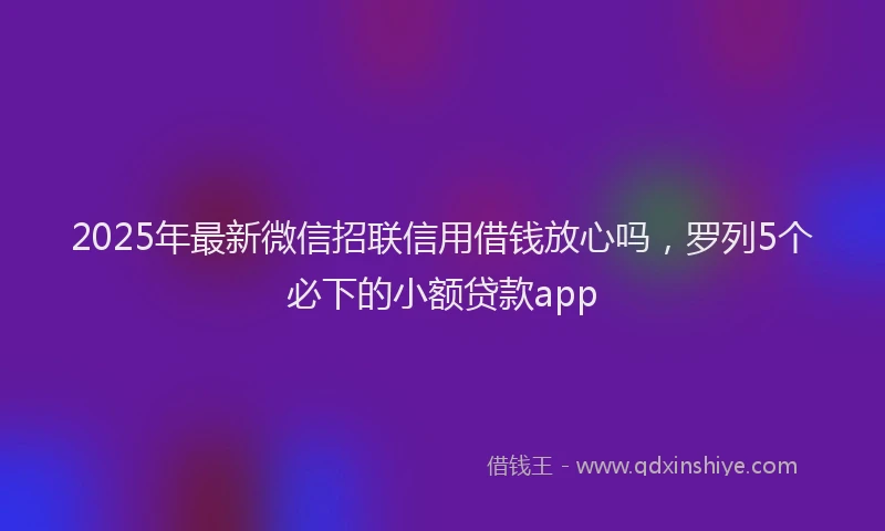 2025年最新微信招联信用借钱放心吗，罗列5个必下的小额贷款app