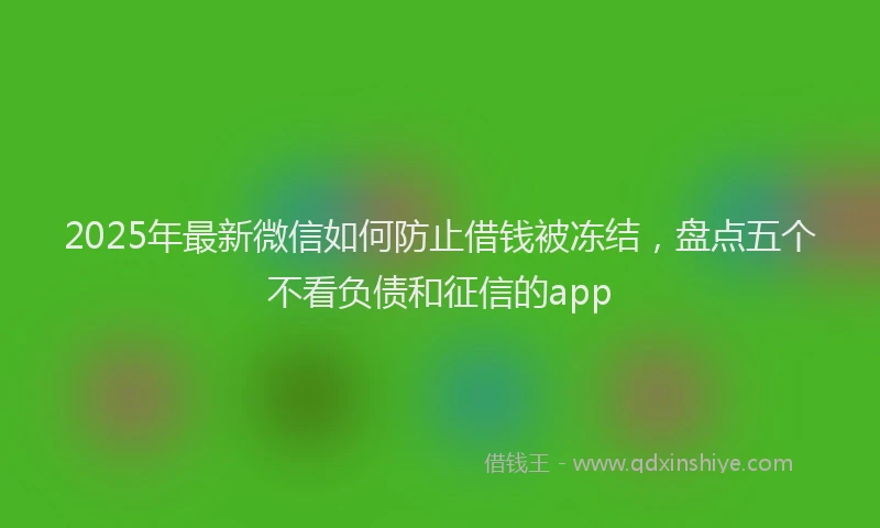 2025年最新微信如何防止借钱被冻结，盘点五个不看负债和征信的app