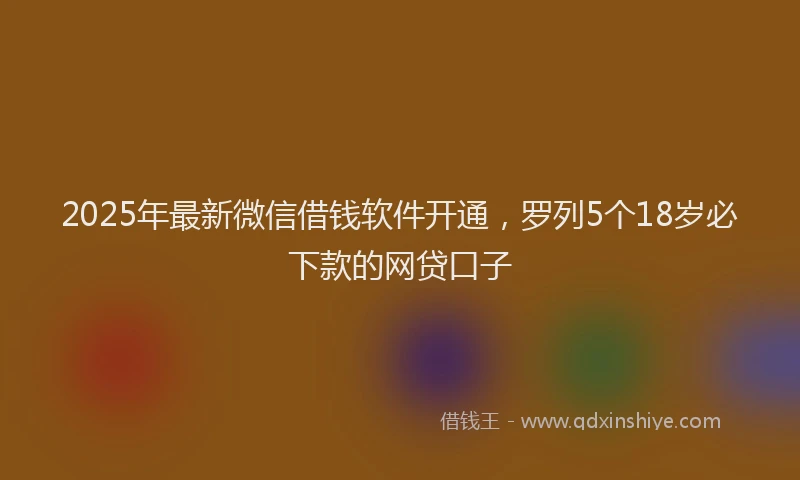 2025年最新微信借钱软件开通，罗列5个18岁必下款的网贷口子