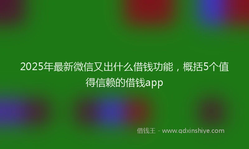 2025年最新微信又出什么借钱功能，概括5个值得信赖的借钱app