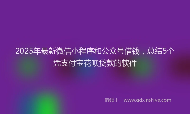2025年最新微信小程序和公众号借钱，总结5个凭支付宝花呗贷款的软件