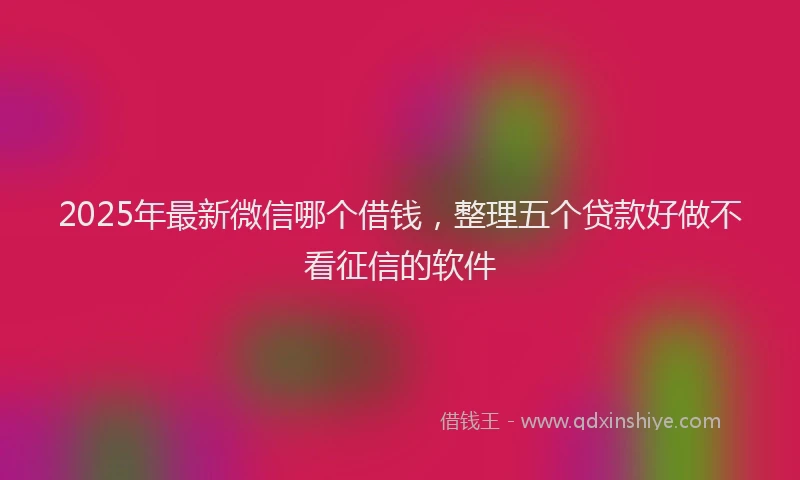 2025年最新微信哪个借钱，整理五个贷款好做不看征信的软件