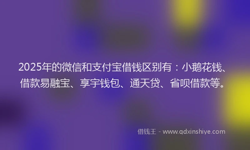 2025年的微信和支付宝借钱区别有：小鹅花钱、借款易融宝、享宇钱包、通天贷、省呗借款等。