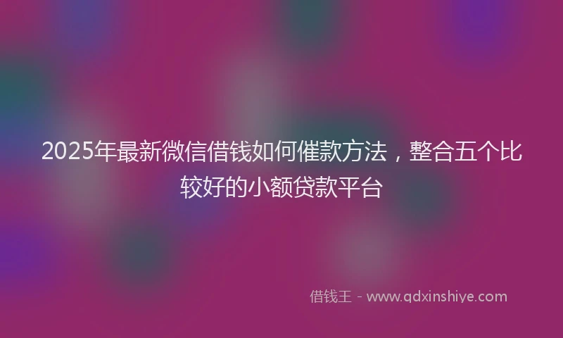 2025年最新微信借钱如何催款方法，整合五个比较好的小额贷款平台