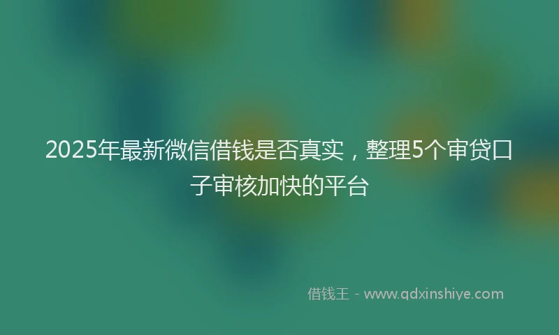 2025年最新微信借钱是否真实，整理5个审贷口子审核加快的平台