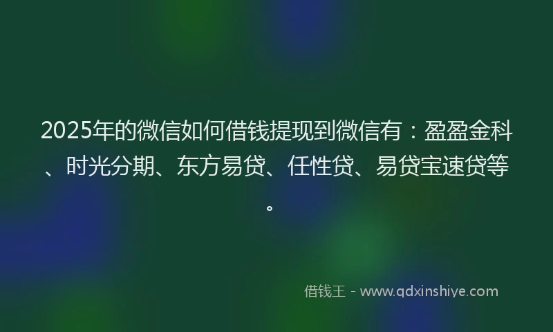 2025年的微信如何借钱提现到微信有：盈盈金科、时光分期、东方易贷、任性贷、易贷宝速贷等。