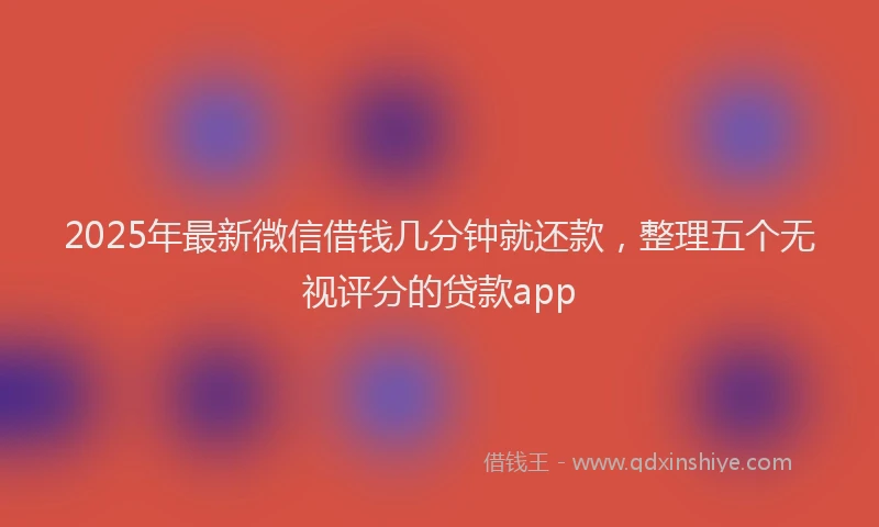 2025年最新微信借钱几分钟就还款，整理五个无视评分的贷款app