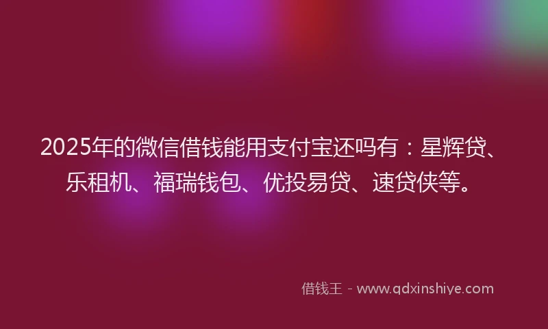 2025年的微信借钱能用支付宝还吗有：星辉贷、乐租机、福瑞钱包、优投易贷、速贷侠等。