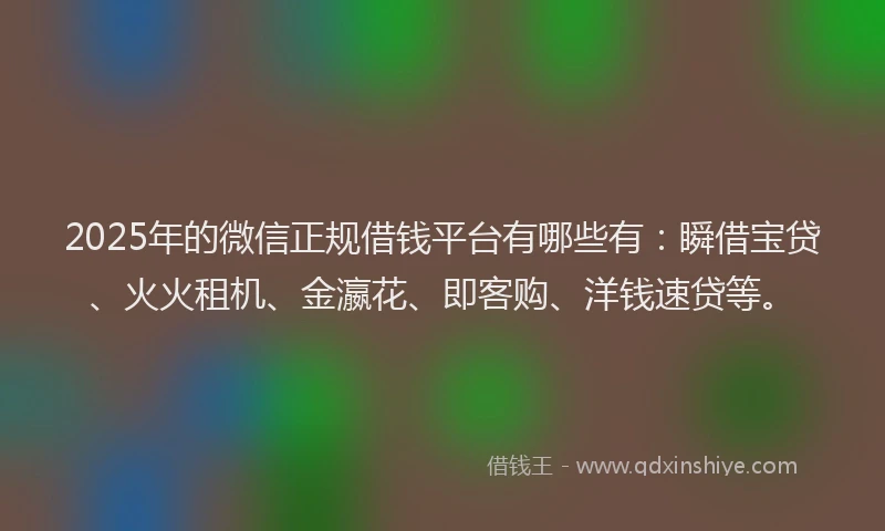 2025年的微信正规借钱平台有哪些有：瞬借宝贷、火火租机、金瀛花、即客购、洋钱速贷等。