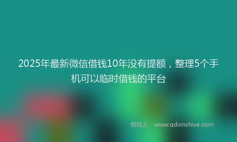 2025年最新微信借钱10年没有提额，整理5个手机可以临时借钱的平台