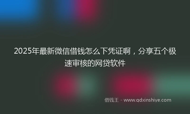 2025年最新微信借钱怎么下凭证啊，分享五个极速审核的网贷软件