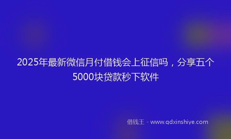 2025年最新微信月付借钱会上征信吗，分享五个5000块贷款秒下软件
