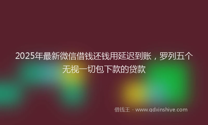 2025年最新微信借钱还钱用延迟到账，罗列五个无视一切包下款的贷款