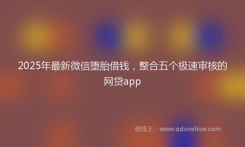 2025年最新微信堕胎借钱，整合五个极速审核的网贷app
