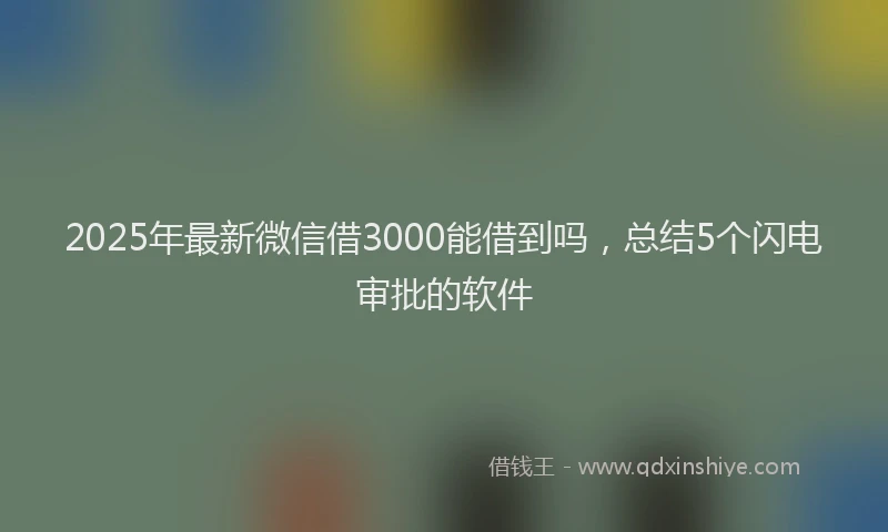 2025年最新微信借3000能借到吗，总结5个闪电审批的软件