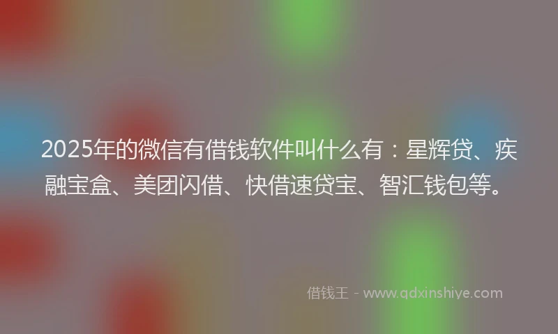 2025年的微信有借钱软件叫什么有：星辉贷、疾融宝盒、美团闪借、快借速贷宝、智汇钱包等。