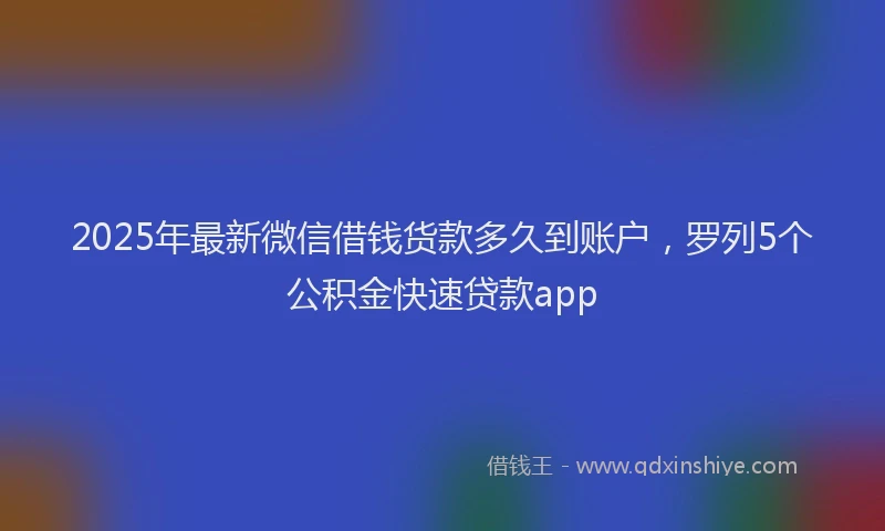 2025年最新微信借钱货款多久到账户，罗列5个公积金快速贷款app
