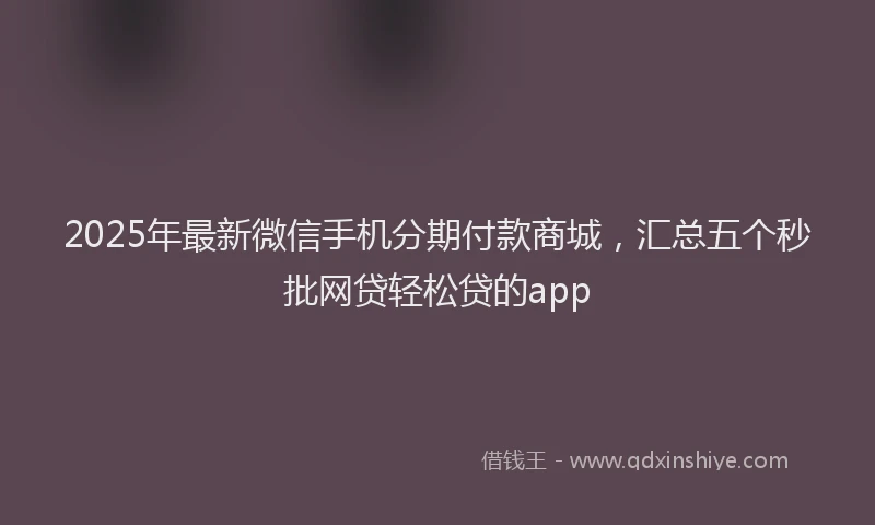 2025年最新微信手机分期付款商城，汇总五个秒批网贷轻松贷的app