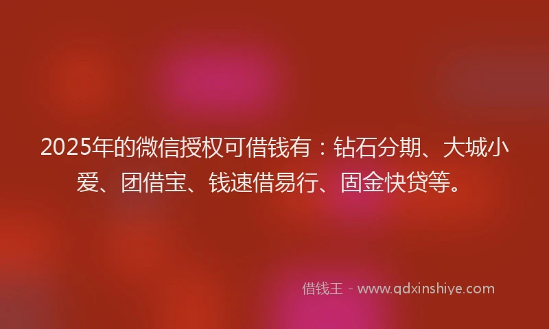 2025年的微信授权可借钱有：钻石分期、大城小爱、团借宝、钱速借易行、固金快贷等。