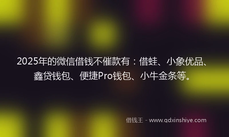 2025年的微信借钱不催款有：借蛙、小象优品、鑫贷钱包、便捷Pro钱包、小牛金条等。