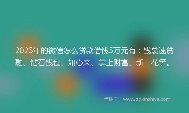 2025年的微信怎么贷款借钱5万元有：钱袋速贷融、钻石钱包、如心来、掌上财富、新一花等。