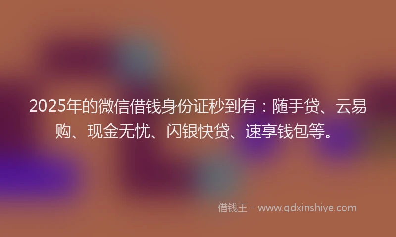 2025年的微信借钱身份证秒到有：随手贷、云易购、现金无忧、闪银快贷、速享钱包等。