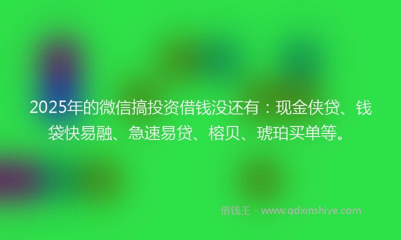 2025年的微信搞投资借钱没还有：现金侠贷、钱袋快易融、急速易贷、榕贝、琥珀买单等。