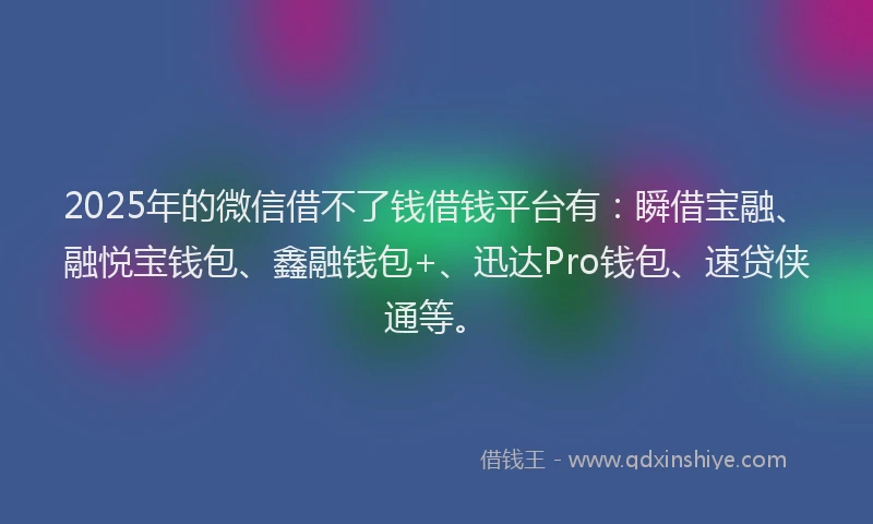 2025年的微信借不了钱借钱平台有：瞬借宝融、融悦宝钱包、鑫融钱包+、迅达Pro钱包、速贷侠通等。