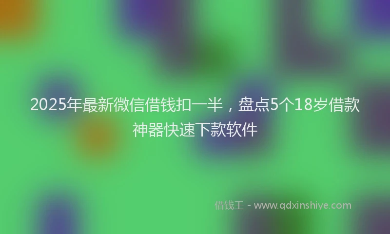 2025年最新微信借钱扣一半，盘点5个18岁借款神器快速下款软件