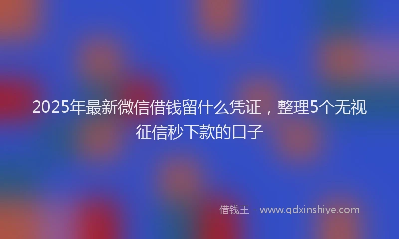 2025年最新微信借钱留什么凭证，整理5个无视征信秒下款的口子
