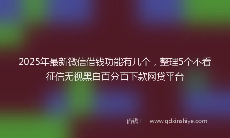 2025年最新微信借钱功能有几个，整理5个不看征信无视黑白百分百下款网贷平台