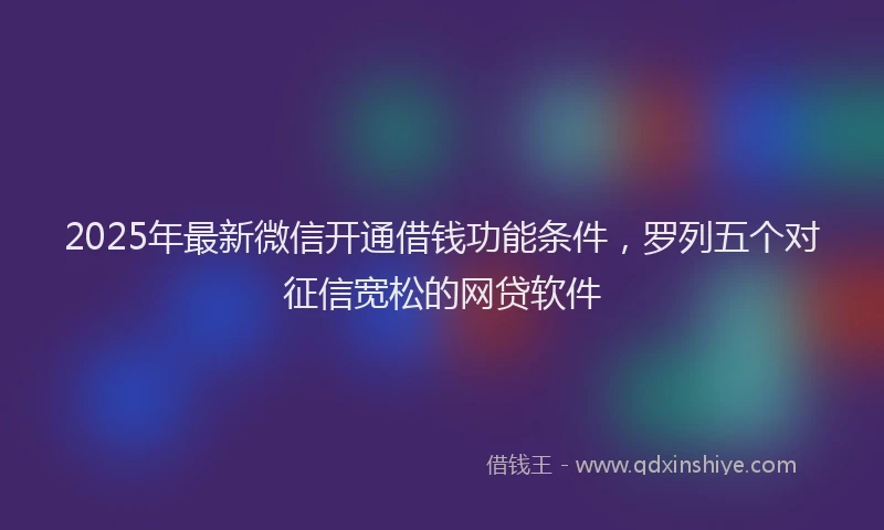 2025年最新微信开通借钱功能条件，罗列五个对征信宽松的网贷软件