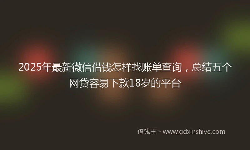 2025年最新微信借钱怎样找账单查询，总结五个网贷容易下款18岁的平台