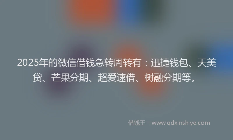2025年的微信借钱急转周转有：迅捷钱包、天美贷、芒果分期、超爱速借、树融分期等。