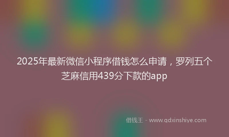 2025年最新微信小程序借钱怎么申请，罗列五个芝麻信用439分下款的app