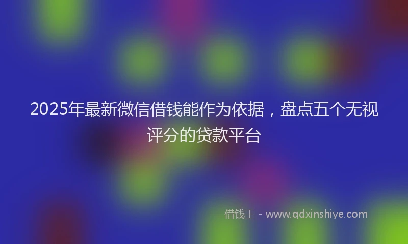 2025年最新微信借钱能作为依据，盘点五个无视评分的贷款平台