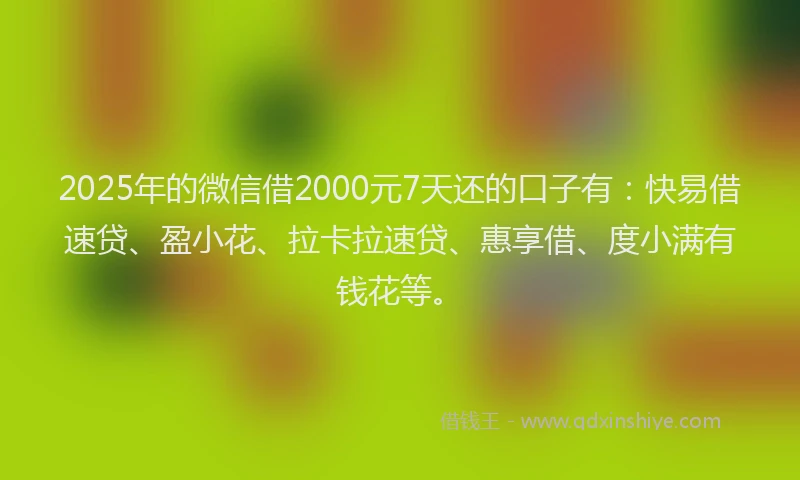 2025年的微信借2000元7天还的口子有：快易借速贷、盈小花、拉卡拉速贷、惠享借、度小满有钱花等。