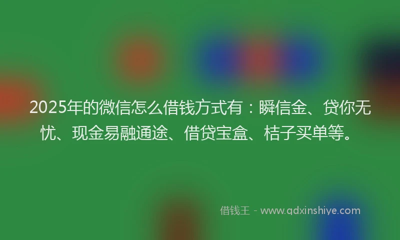 2025年的微信怎么借钱方式有：瞬信金、贷你无忧、现金易融通途、借贷宝盒、桔子买单等。