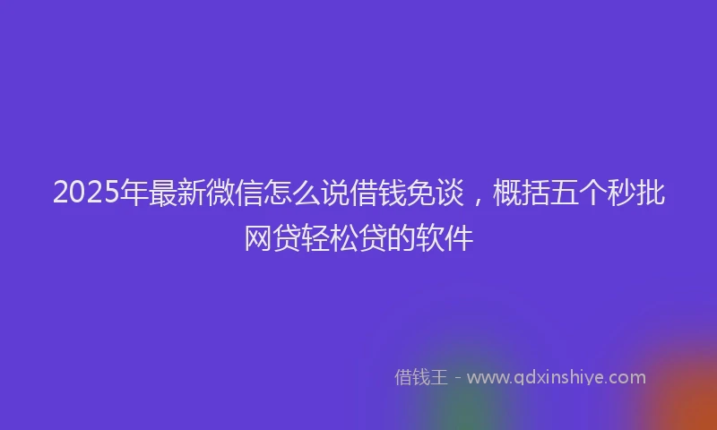 2025年最新微信怎么说借钱免谈，概括五个秒批网贷轻松贷的软件
