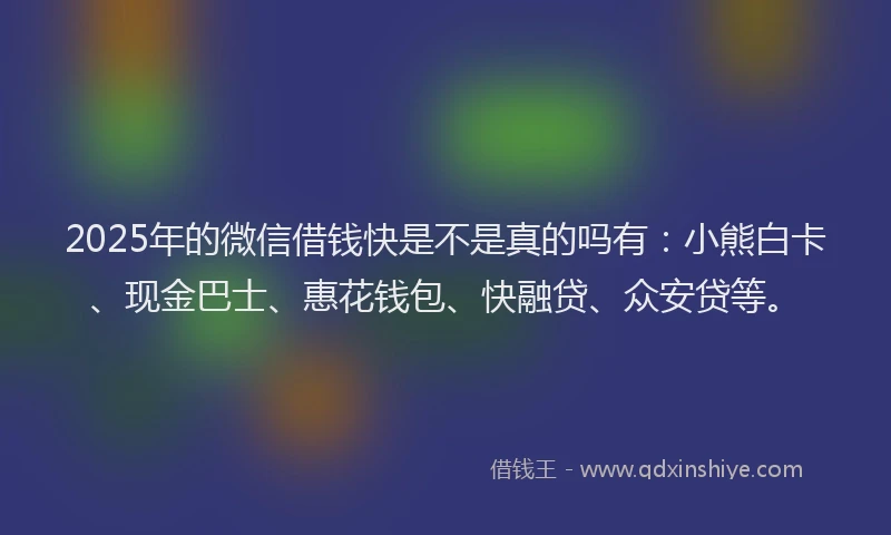 2025年的微信借钱快是不是真的吗有：小熊白卡、现金巴士、惠花钱包、快融贷、众安贷等。