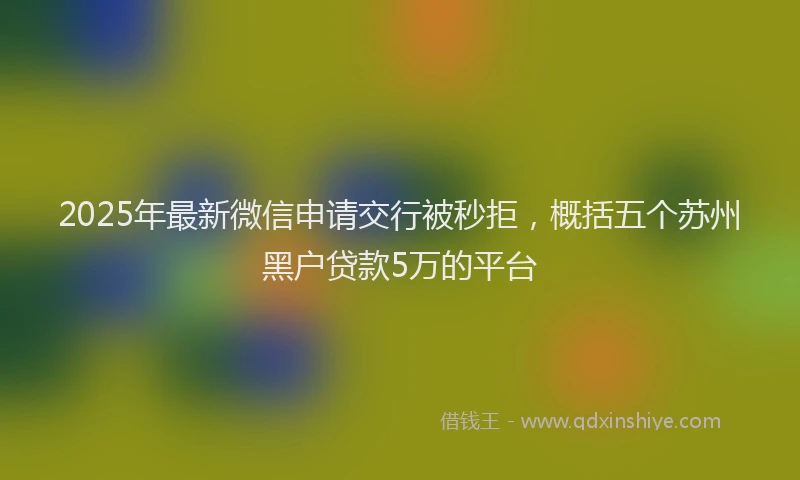 2025年最新微信申请交行被秒拒，概括五个苏州黑户贷款5万的平台